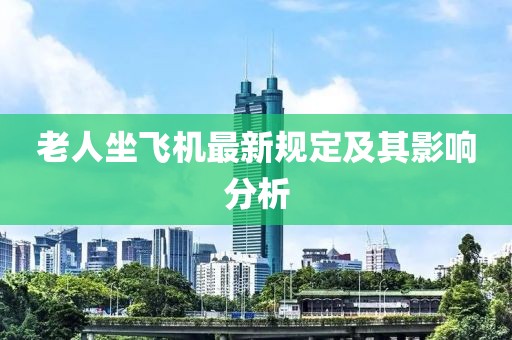 老人坐飞机最新规定及其影响分析