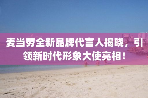 麦当劳全新品牌代言人揭晓，引领新时代形象大使亮相！