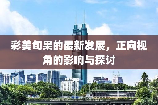 彩美旬果的最新发展，正向视角的影响与探讨