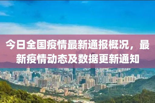 今日全国疫情最新通报概况，最新疫情动态及数据更新通知