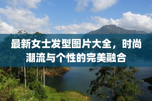 最新女士发型图片大全，时尚潮流与个性的完美融合