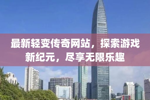 最新轻变传奇网站，探索游戏新纪元，尽享无限乐趣