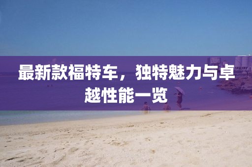 最新款福特车，独特魅力与卓越性能一览