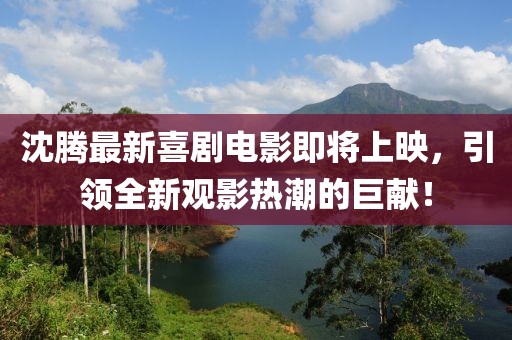 沈腾最新喜剧电影即将上映，引领全新观影热潮的巨献！