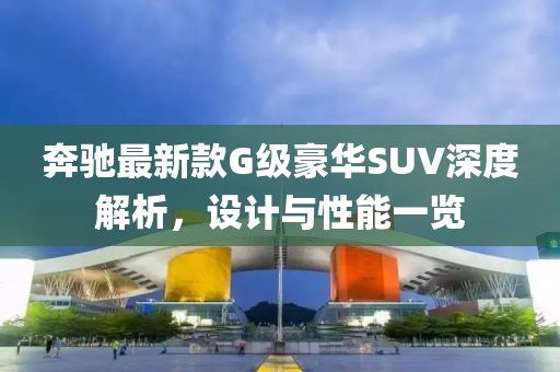 奔驰最新款G级豪华SUV深度解析，设计与性能一览