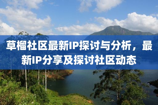 草榴社区最新IP探讨与分析，最新IP分享及探讨社区动态