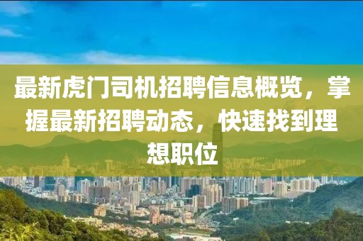 最新虎门司机招聘信息概览，掌握最新招聘动态，快速找到理想职位