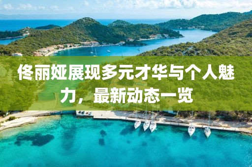 佟丽娅展现多元才华与个人魅力，最新动态一览