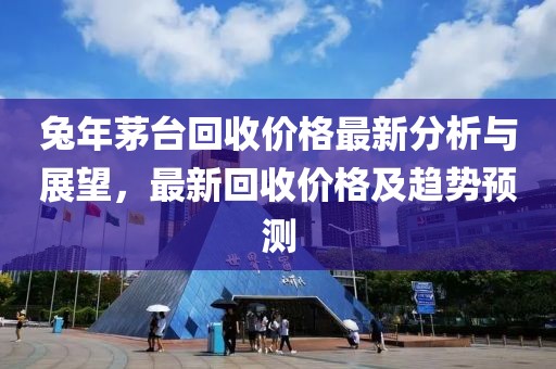 兔年茅台回收价格最新分析与展望，最新回收价格及趋势预测