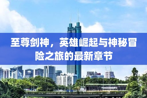 至尊剑神，英雄崛起与神秘冒险之旅的最新章节