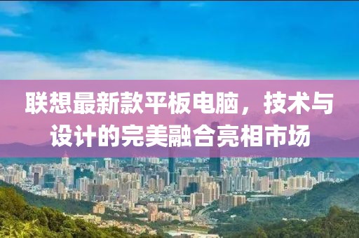 联想最新款平板电脑，技术与设计的完美融合亮相市场