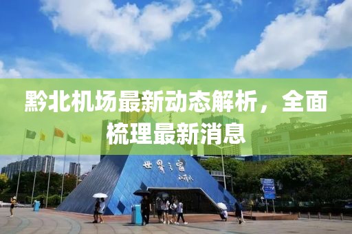黔北机场最新动态解析，全面梳理最新消息