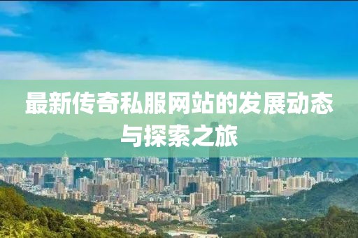 最新传奇私服网站的发展动态与探索之旅