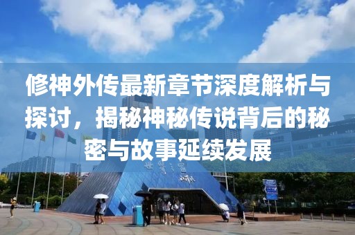 修神外传最新章节深度解析与探讨，揭秘神秘传说背后的秘密与故事延续发展