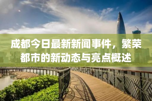 成都今日最新新闻事件，繁荣都市的新动态与亮点概述