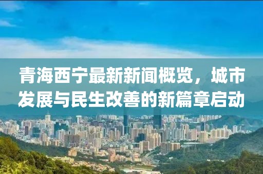 青海西宁最新新闻概览，城市发展与民生改善的新篇章启动