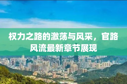 权力之路的激荡与风采，官路风流最新章节展现
