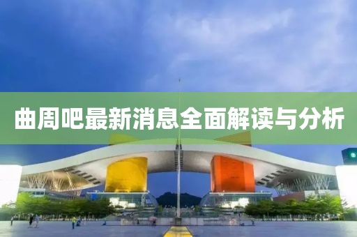 曲周吧最新消息全面解读与分析