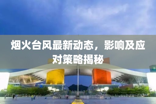 烟火台风最新动态，影响及应对策略揭秘
