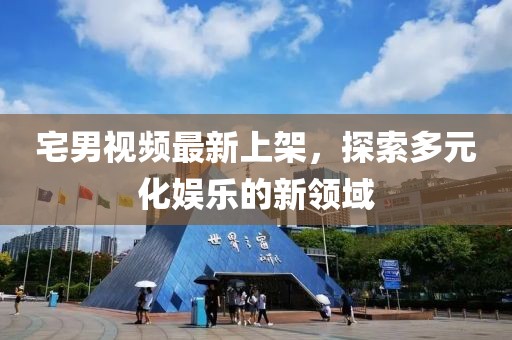 宅男视频最新上架，探索多元化娱乐的新领域