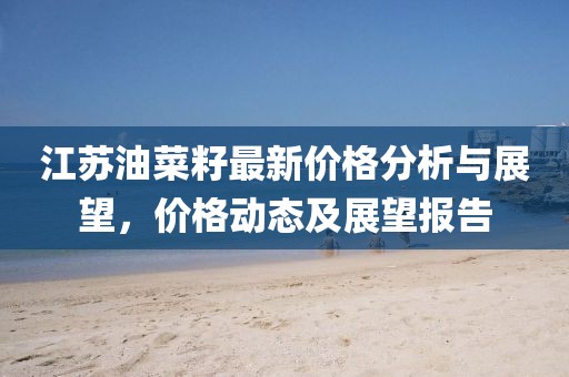 江苏油菜籽最新价格分析与展望，价格动态及展望报告