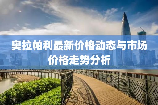 奥拉帕利最新价格动态与市场价格走势分析