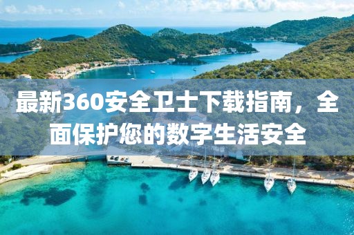 最新360安全卫士下载指南，全面保护您的数字生活安全