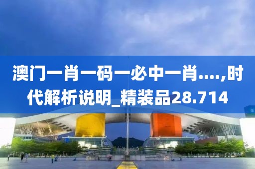 澳门一肖一码一必中一肖....,时代解析说明_精装品28.714