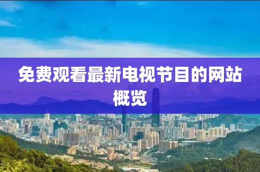 免费观看最新电视节目的网站概览