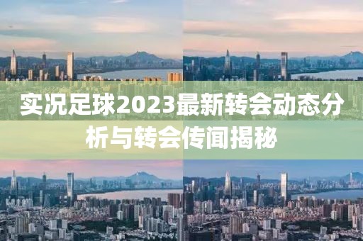 实况足球2023最新转会动态分析与转会传闻揭秘