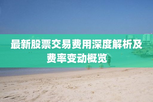 最新股票交易费用深度解析及费率变动概览