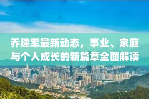 乔建军最新动态，事业、家庭与个人成长的新篇章全面解读