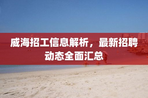 威海招工信息解析，最新招聘动态全面汇总