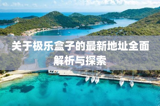 关于极乐盒子的最新地址全面解析与探索