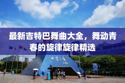 最新吉特巴舞曲大全，舞动青春的旋律旋律精选