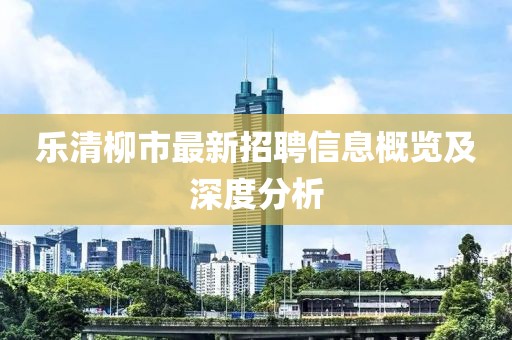 乐清柳市最新招聘信息概览及深度分析