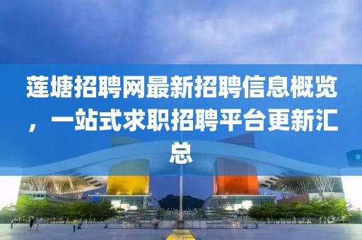 莲塘招聘网最新招聘信息概览，一站式求职招聘平台更新汇总