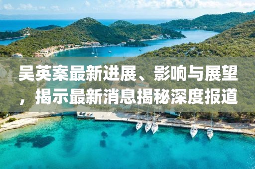 吴英案最新进展、影响与展望，揭示最新消息揭秘深度报道