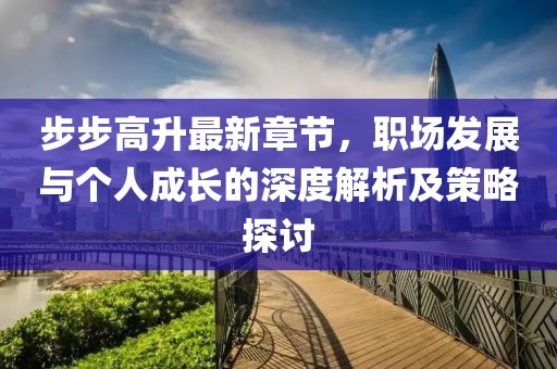 步步高升最新章节，职场发展与个人成长的深度解析及策略探讨