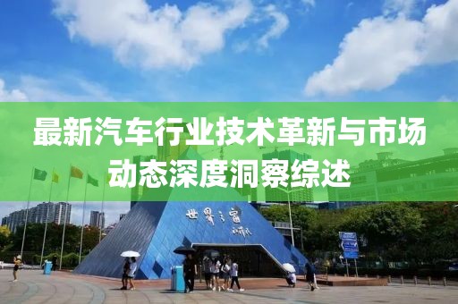 最新汽车行业技术革新与市场动态深度洞察综述