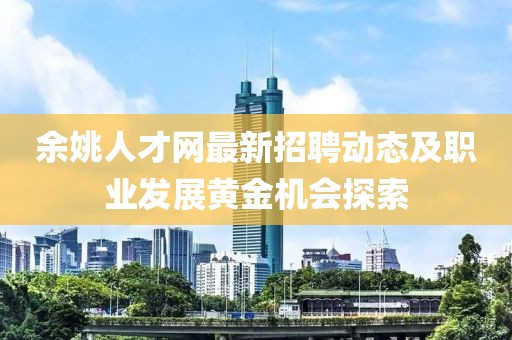 余姚人才网最新招聘动态及职业发展黄金机会探索