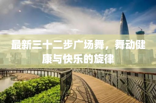 最新三十二步广场舞，舞动健康与快乐的旋律