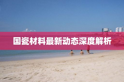 国瓷材料最新动态深度解析