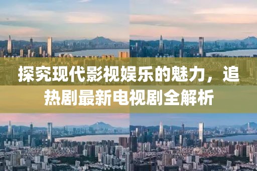 探究现代影视娱乐的魅力，追热剧最新电视剧全解析