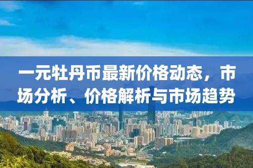 一元牡丹币最新价格动态，市场分析、价格解析与市场趋势