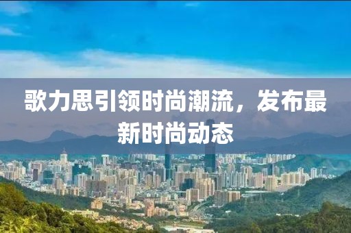 歌力思引领时尚潮流，发布最新时尚动态