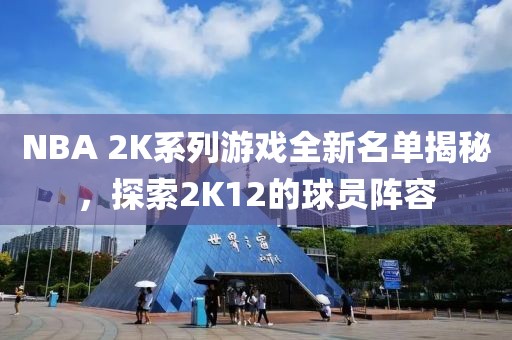 NBA 2K系列游戏全新名单揭秘，探索2K12的球员阵容
