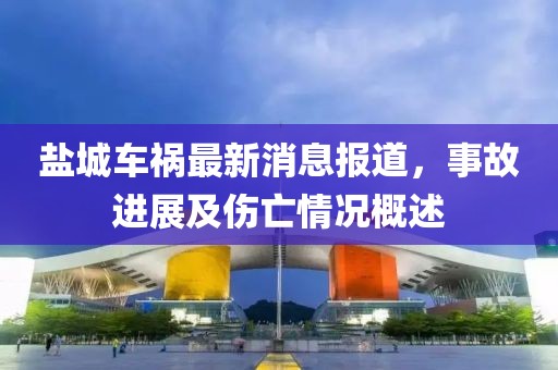 盐城车祸最新消息报道，事故进展及伤亡情况概述