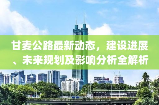 甘麦公路最新动态，建设进展、未来规划及影响分析全解析