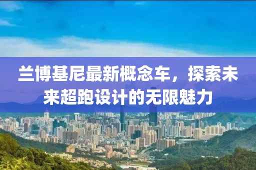 兰博基尼最新概念车，探索未来超跑设计的无限魅力